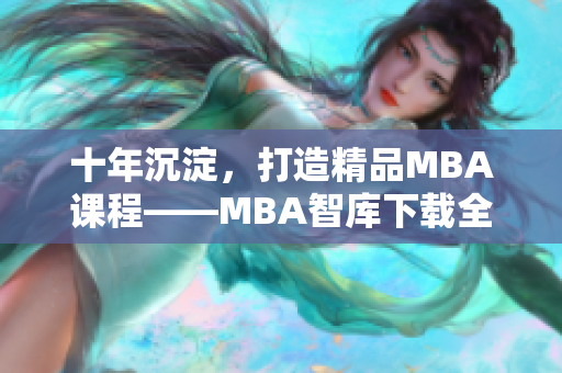 十年沉淀，打造精品MBA课程——MBA智库下载全新分享