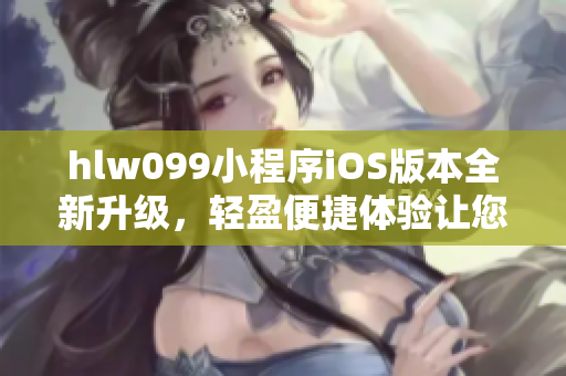 hlw099小程序iOS版本全新升级，轻盈便捷体验让您畅享无忧