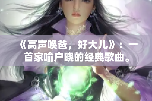 《高声唤爸，好大儿》：一首家喻户晓的经典歌曲。