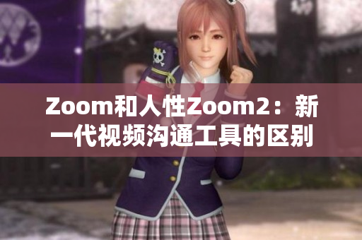 Zoom和人性Zoom2：新一代视频沟通工具的区别