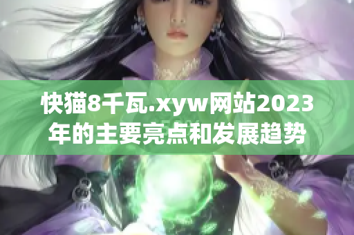 快猫8千瓦.xyw网站2023年的主要亮点和发展趋势