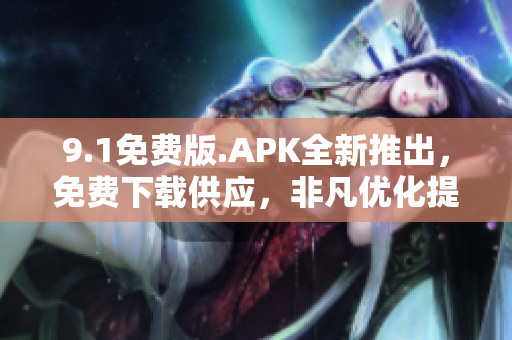 9.1免费版.APK全新推出，免费下载供应，非凡优化提升