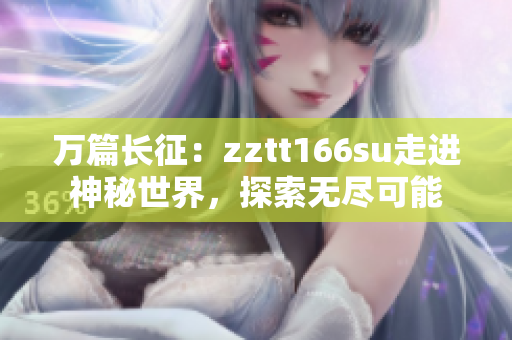 万篇长征：zztt166su走进神秘世界，探索无尽可能