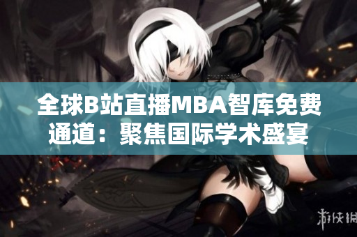 全球B站直播MBA智库免费通道：聚焦国际学术盛宴