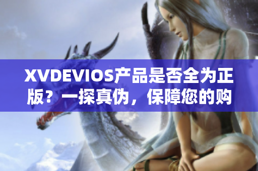 XVDEVIOS产品是否全为正版？一探真伪，保障您的购物体验