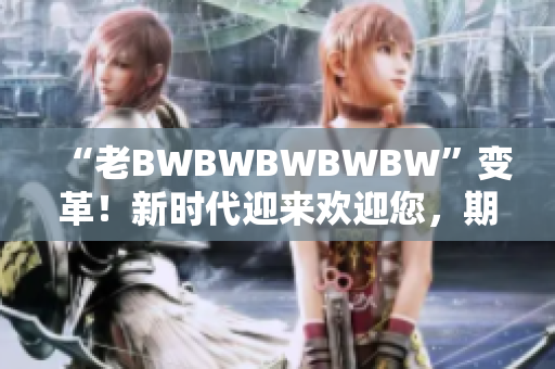 “老BWBWBWBWBW”变革！新时代迎来欢迎您，期待新篇章