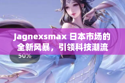 Jagnexsmax 日本市场的全新风暴，引领科技潮流