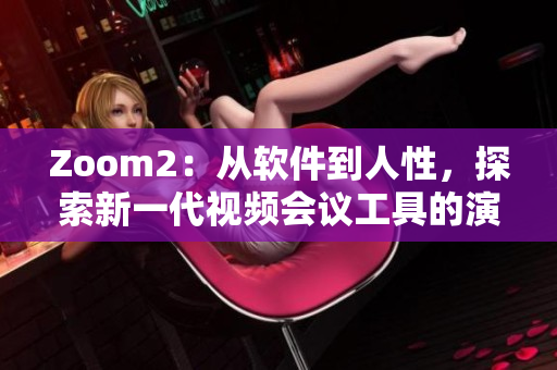 Zoom2：从软件到人性，探索新一代视频会议工具的演进