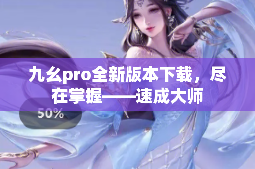 九幺pro全新版本下载，尽在掌握——速成大师