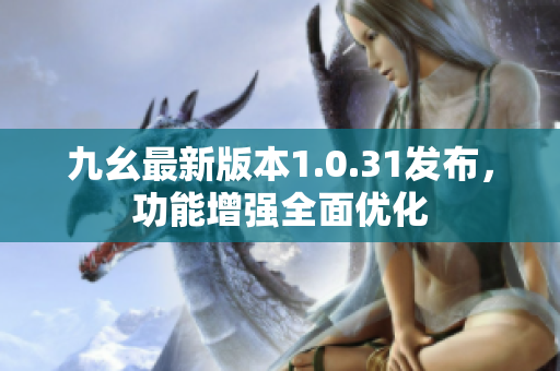 九幺最新版本1.0.31发布，功能增强全面优化