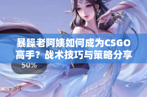 暴躁老阿姨如何成为CSGO高手？战术技巧与策略分享