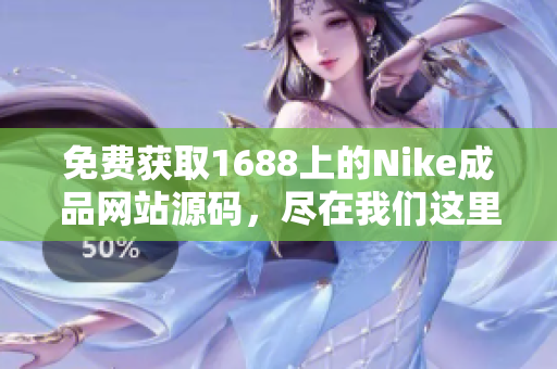 免费获取1688上的Nike成品网站源码，尽在我们这里！