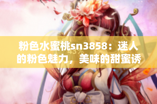 粉色水蜜桃sn3858：迷人的粉色魅力，美味的甜蜜诱惑