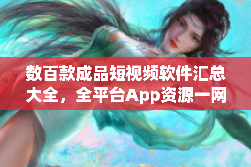 数百款成品短视频软件汇总大全，全平台App资源一网打尽