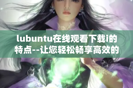 lubuntu在线观看下载i的特点--让您轻松畅享高效的操作系统