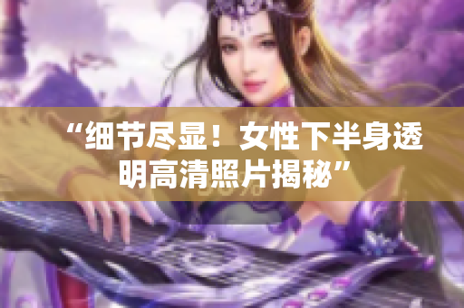 “细节尽显！女性下半身透明高清照片揭秘”