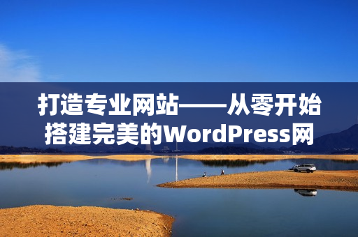 打造专业网站——从零开始搭建完美的WordPress网站