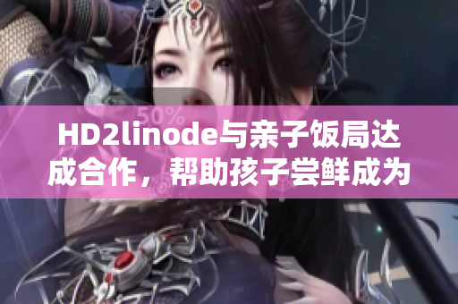 HD2linode与亲子饭局达成合作，帮助孩子尝鲜成为iPhone的新趋势