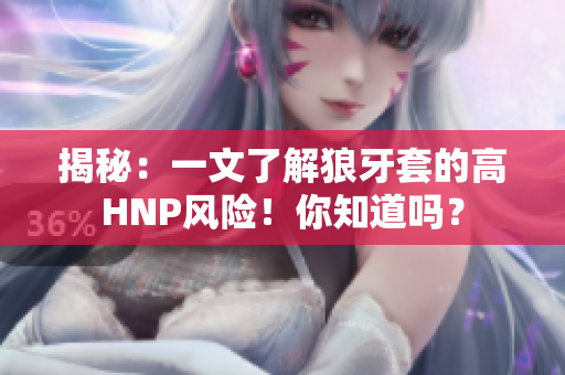 揭秘：一文了解狼牙套的高HNP风险！你知道吗？