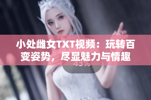 小处雌女TXT视频：玩转百变姿势，尽显魅力与情趣