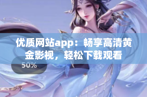 优质网站app：畅享高清黄金影视，轻松下载观看