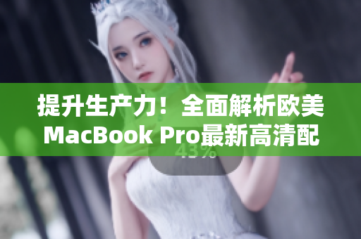 提升生产力！全面解析欧美MacBook Pro最新高清配置及性能优势