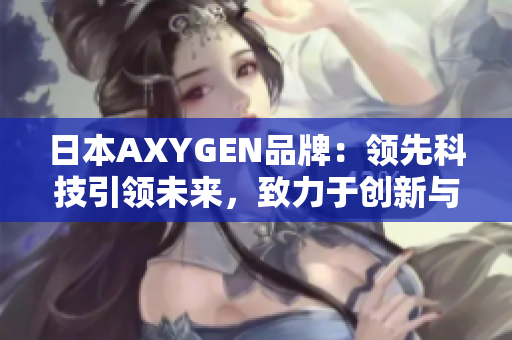 日本AXYGEN品牌：领先科技引领未来，致力于创新与卓越