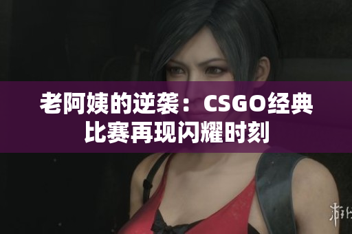 老阿姨的逆袭：CSGO经典比赛再现闪耀时刻