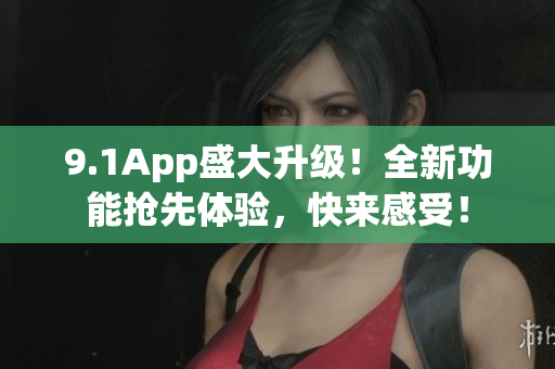 9.1App盛大升级！全新功能抢先体验，快来感受！