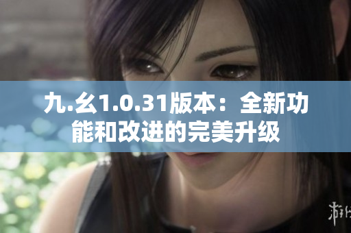 九.幺1.0.31版本：全新功能和改进的完美升级