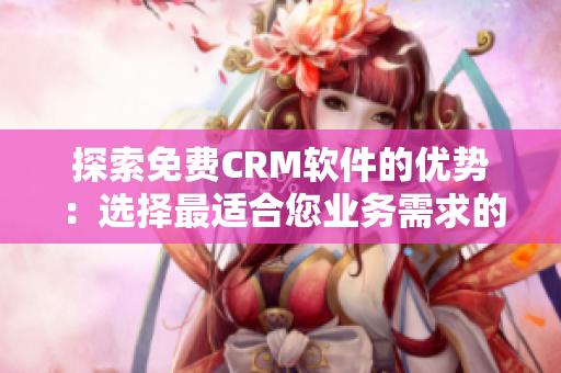 探索免费CRM软件的优势：选择最适合您业务需求的解决方案