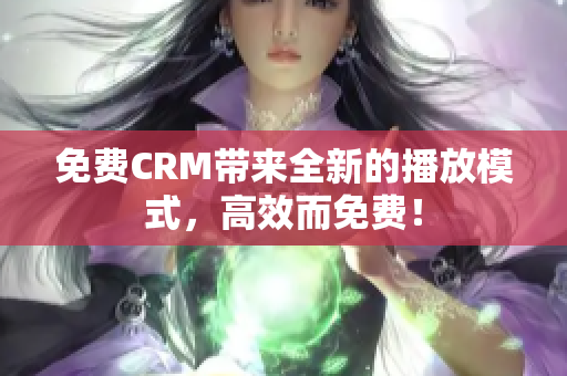 免费CRM带来全新的播放模式，高效而免费！