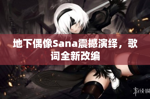 地下偶像Sana震撼演绎，歌词全新改编