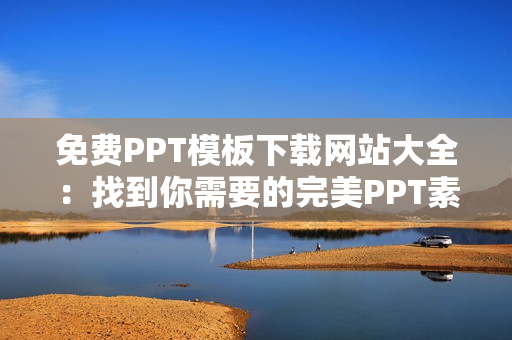 免费PPT模板下载网站大全：找到你需要的完美PPT素材