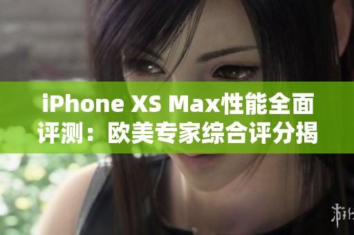 iPhone XS Max性能全面评测：欧美专家综合评分揭晓