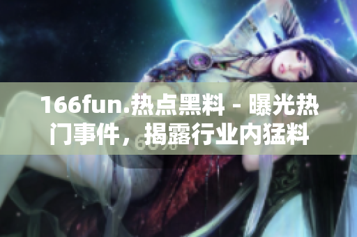 166fun.热点黑料 - 曝光热门事件，揭露行业内猛料