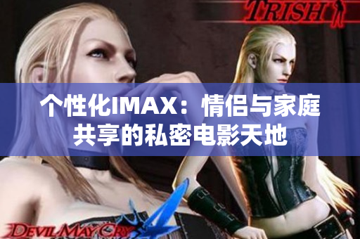 个性化IMAX：情侣与家庭共享的私密电影天地