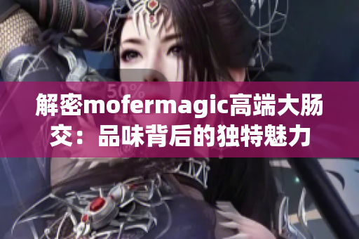 解密mofermagic高端大肠交：品味背后的独特魅力