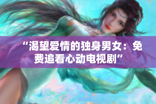 “渴望爱情的独身男女：免费追看心动电视剧”