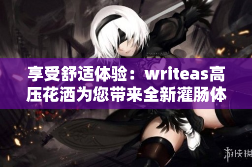 享受舒适体验：writeas高压花洒为您带来全新灌肠体验