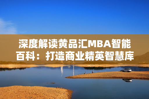 深度解读黄品汇MBA智能百科：打造商业精英智慧库