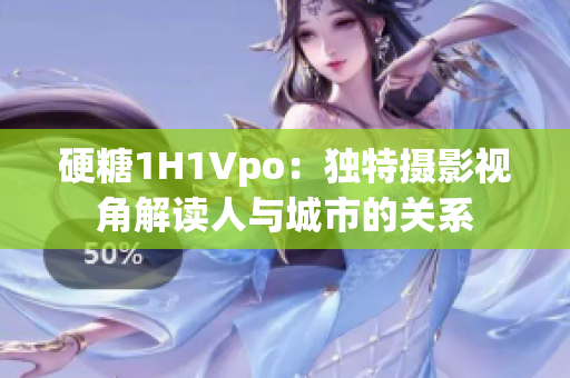 硬糖1H1Vpo：独特摄影视角解读人与城市的关系