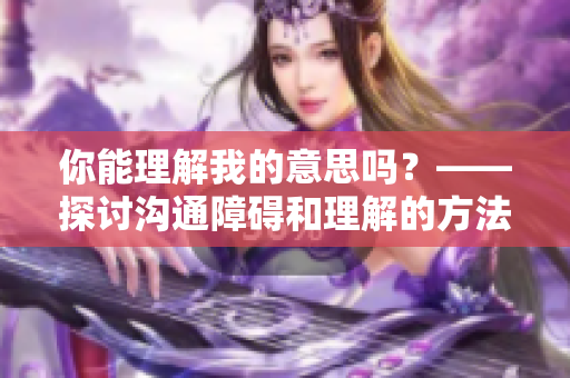 你能理解我的意思吗？——探讨沟通障碍和理解的方法