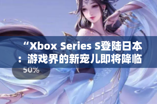 “Xbox Series S登陆日本：游戏界的新宠儿即将降临！”