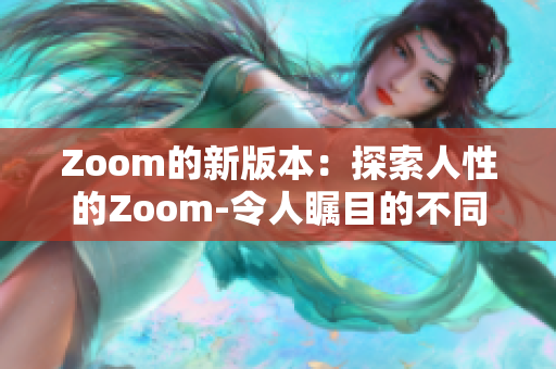 Zoom的新版本：探索人性的Zoom-令人瞩目的不同