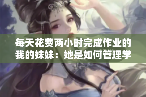 每天花费两小时完成作业的我的妹妹：她是如何管理学习与休闲的