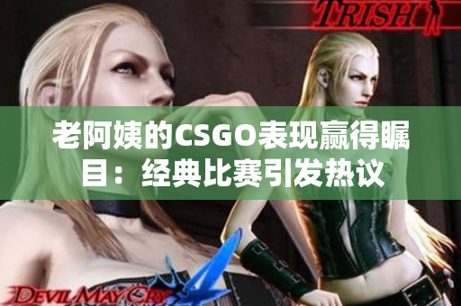 老阿姨的CSGO表现赢得瞩目：经典比赛引发热议