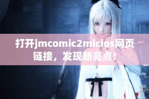 打开jmcomic2micios网页链接，发现新亮点！