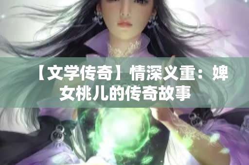 【文学传奇】情深义重：婢女桃儿的传奇故事