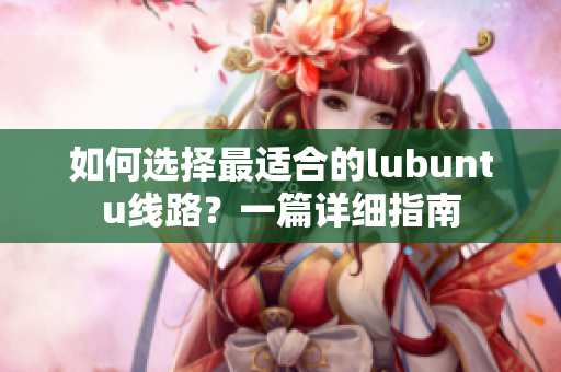 如何选择最适合的lubuntu线路？一篇详细指南